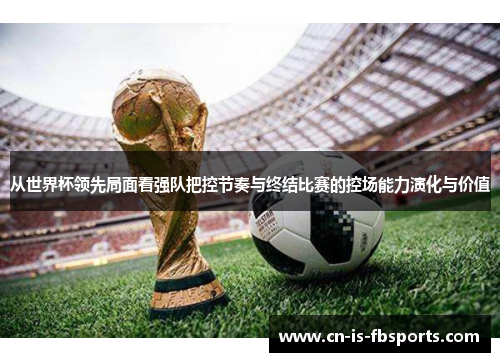 从世界杯领先局面看强队把控节奏与终结比赛的控场能力演化与价值