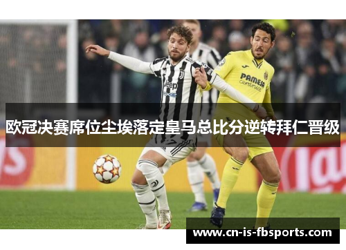 欧冠决赛席位尘埃落定皇马总比分逆转拜仁晋级