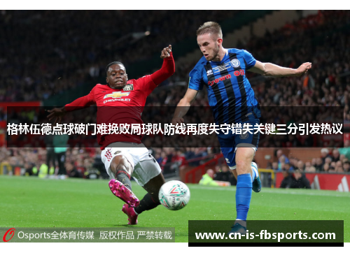格林伍德点球破门难挽败局球队防线再度失守错失关键三分引发热议